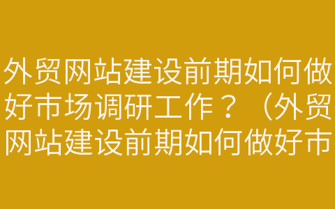 外贸网站建设前期如何做好市场调研工作？（外贸网站建设前期如何做好市场调研工作总结）